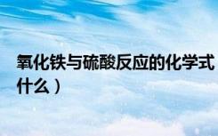 氧化铁与硫酸反应的化学式（氧化铁和硫酸反应的化学式是什么）