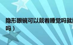 隐形眼镜可以戴着睡觉吗就戴一夜（隐形眼镜可以戴着睡觉吗）