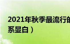 2021年秋季最流行的亚麻色（亚麻色哪个色系显白）