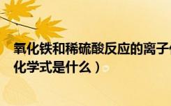 氧化铁和稀硫酸反应的离子化学式（氧化铁与稀硫酸反应的化学式是什么）