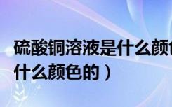硫酸铜溶液是什么颜色透明的（硫酸铜溶液是什么颜色的）