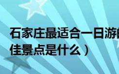 石家庄最适合一日游的景区（石家庄一日游最佳景点是什么）