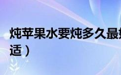 炖苹果水要炖多久最好（炖苹果要炖多久最合适）