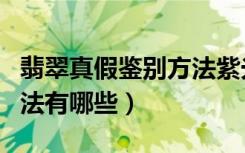 翡翠真假鉴别方法紫光灯（翡翠真假鉴别的方法有哪些）