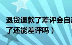 退货退款了差评会自动消失吗（退货退款成功了还能差评吗）