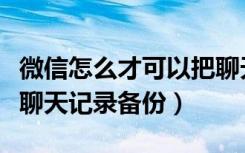 微信怎么才可以把聊天记录备份（微信怎么将聊天记录备份）