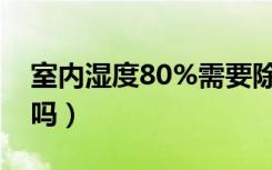 室内湿度80%需要除湿吗（室内湿度80正常吗）