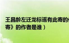 王昌龄左迁龙标遥有此寄的作者是（《闻王昌龄左迁遥有此寄》的作者是谁）