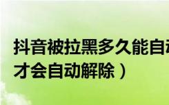 抖音被拉黑多久能自动解除（抖音被拉黑多久才会自动解除）