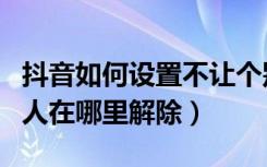 抖音如何设置不让个别人看到我（抖音屏蔽的人在哪里解除）