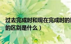 过去完成时和现在完成时的区分（过去完成时和现在完成时的区别是什么）