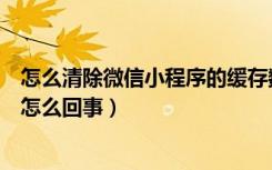 怎么清除微信小程序的缓存数据（新版微信不能清除缓存了怎么回事）