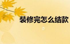 装修完怎么结款（装修怎么结款）