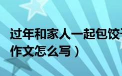 过年和家人一起包饺子的作文（过年包饺子的作文怎么写）