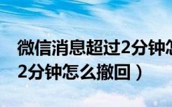 微信消息超过2分钟怎么撤回（微信消息超过2分钟怎么撤回）