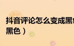 抖音评论怎么变成黑色的（抖音评论怎么变成黑色）