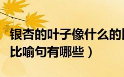 银杏的叶子像什么的比喻句（银杏叶子像什么比喻句有哪些）