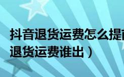 抖音退货运费怎么提前知道多少钱（抖音平台退货运费谁出）