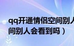 qq开通情侣空间别人会看到吗（开通情侣空间别人会看到吗）