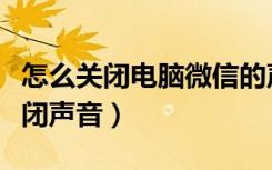 怎么关闭电脑微信的声音（微信电脑版怎么关闭声音）