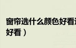 窗帘选什么颜色好看还便宜（窗帘选什么颜色好看）