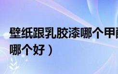 壁纸跟乳胶漆哪个甲醛含量高（壁纸跟乳胶漆哪个好）