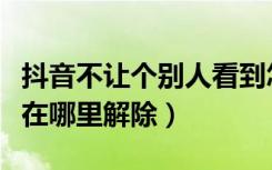 抖音不让个别人看到怎么设置（抖音屏蔽的人在哪里解除）