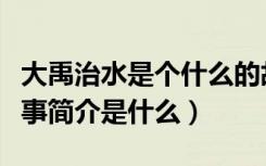 大禹治水是个什么的故事（《大禹治水》的故事简介是什么）