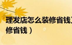 理发店怎么装修省钱又上档次（理发店怎么装修省钱）