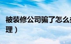 被装修公司骗了怎么办（被装修公司骗怎么处理）