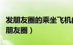 发朋友圈的乘坐飞机的模板（怎么在飞机上发朋友圈）