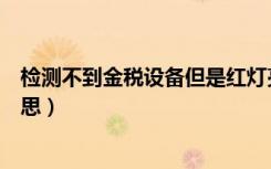 检测不到金税设备但是红灯亮（检测不到金税设备是什么意思）