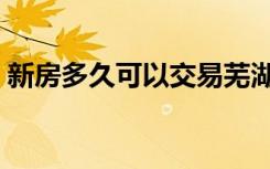 新房多久可以交易芜湖（新房多久可以交易）