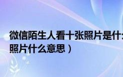 微信陌生人看十张照片是什么意思（微信允许陌生人看十张照片什么意思）