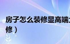 房子怎么装修显高端大气还便宜（房子怎么装修）