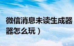 微信消息未读生成器（明星微信消息未读生成器怎么玩）