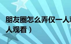 朋友圈怎么弄仅一人观看（朋友圈怎么给部分人观看）