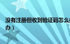 没有注册但收到验证码怎么办（没有注册但收到验证码怎么办）