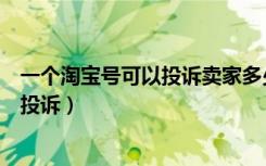 一个淘宝号可以投诉卖家多少次（淘宝号投诉几次会被限制投诉）