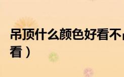 吊顶什么颜色好看不占空间（吊顶什么颜色好看）