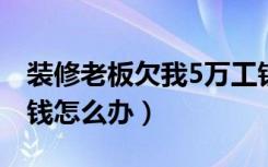 装修老板欠我5万工钱怎么办（装修老板欠工钱怎么办）