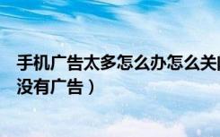 手机广告太多怎么办怎么关闭广告（手机总是广告怎么才能没有广告）