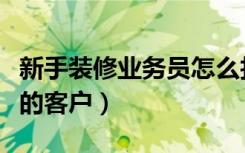 新手装修业务员怎么找客户（怎么找需要装修的客户）