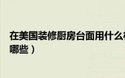 在美国装修厨房台面用什么材料好（装修厨房台面的材料有哪些）