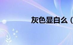 灰色显白么（灰色显白吗）