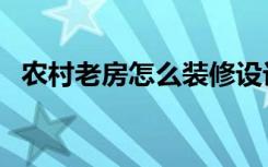 农村老房怎么装修设计（老房装修怎么样）