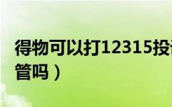 得物可以打12315投诉吗（得物app打12315管吗）