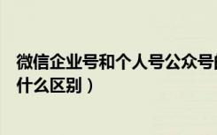 微信企业号和个人号公众号的区别（微信公众号和企业号有什么区别）