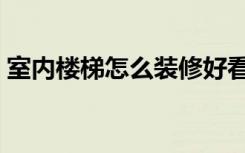 室内楼梯怎么装修好看（楼梯怎么装修好看）