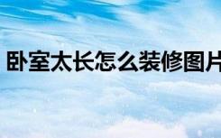 卧室太长怎么装修图片（卧室太长怎么装修）